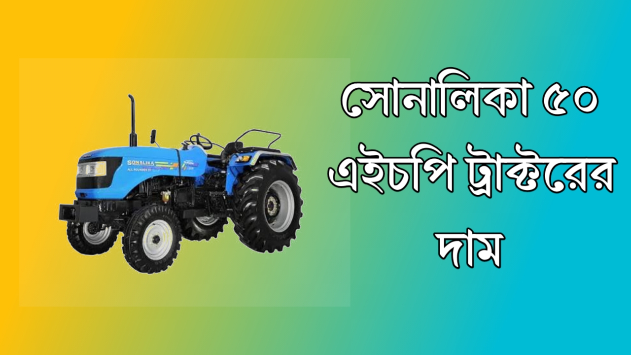 সোনালিকা ৫০ ট্রাক্টর দাম কত? এখানে বিস্তারিত